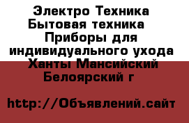 Электро-Техника Бытовая техника - Приборы для индивидуального ухода. Ханты-Мансийский,Белоярский г.